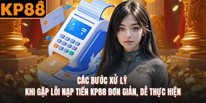 Các bước xử lý khi gặp lỗi nạp tiền KP88 đơn giản, dễ thực hiện