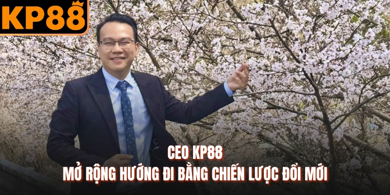CEO KP88 mở rộng hướng đi bằng chiến lược đổi mới