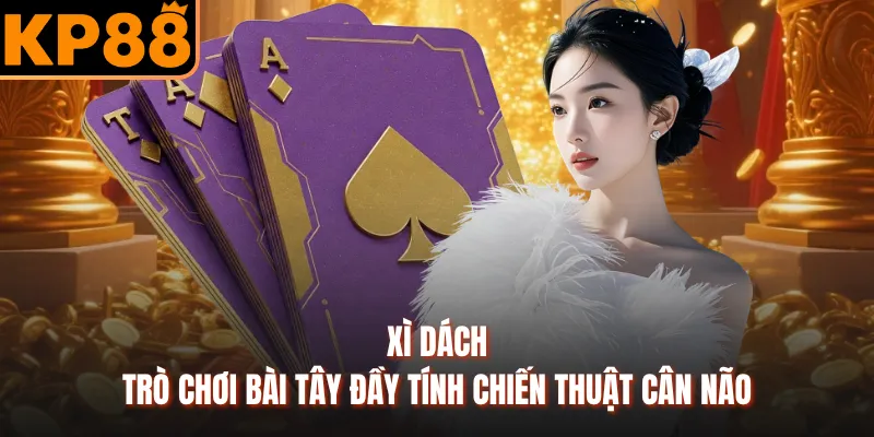 Xì Dách - Trò Chơi Bài Tây Đầy Tính Chiến Thuật Cân Não